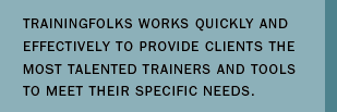 TrainingFolks works quickly and effectively to provide clients the most talented trainers and tools to meet their specific needs.