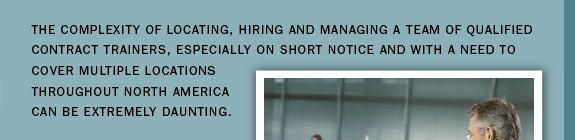 The complexity of locating, hiring and managing a team of qualified contract trainers, especially on short notice and with a need to cover multiple locations throughout north america can be extremely daunting. 