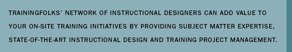 Trainingfolks’ network of instructional designers can add value to your on-site training initiatives by providing subject matter expertise, state-of-the-art instructional design and training project management.